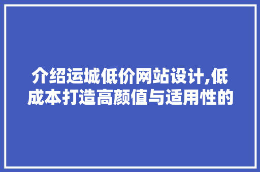 介绍运城低价网站设计,低成本打造高颜值与适用性的完美融合 介绍运城低价网站设计,低成本打造高颜值与适用性的完美融合 网站建设公司