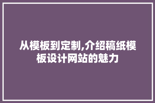 从模板到定制,介绍稿纸模板设计网站的魅力 从模板到定制,介绍稿纸模板设计网站的魅力 SEO关键词