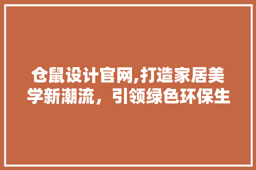 仓鼠设计官网,打造家居美学新潮流，引领绿色环保生活风尚 仓鼠设计官网,打造家居美学新潮流，引领绿色环保生活风尚 搜狗SEO