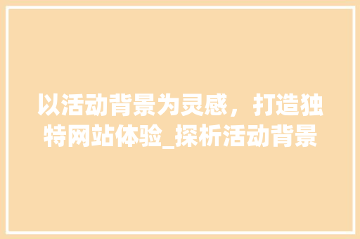 以活动背景为灵感，打造独特网站体验_探析活动背景在网站设计中的重要性 以活动背景为灵感，打造独特网站体验_探析活动背景在网站设计中的重要性 网站建设公司