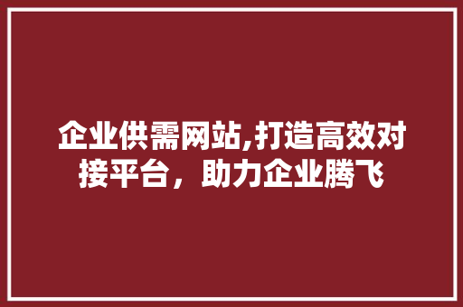 企业供需网站,打造高效对接平台，助力企业腾飞 企业供需网站,打造高效对接平台，助力企业腾飞 SEO关键词