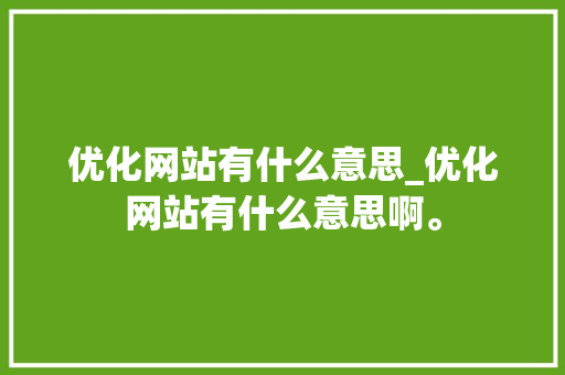 优化网站有什么意思_优化网站有什么意思啊。 优化网站有什么意思_优化网站有什么意思啊。 网站建设公司