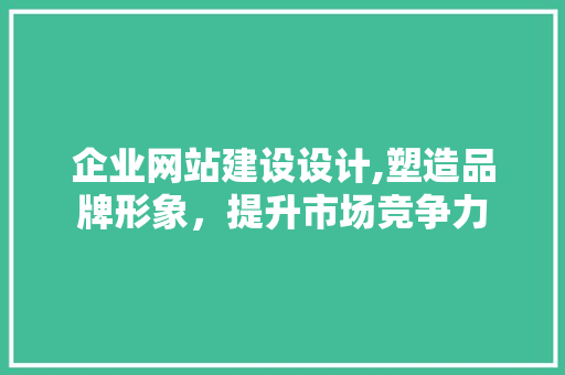 企业网站建设设计,塑造品牌形象，提升市场竞争力 企业网站建设设计,塑造品牌形象，提升市场竞争力 必应SEO