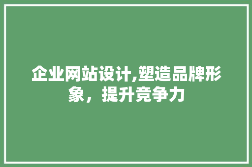 企业网站设计,塑造品牌形象，提升竞争力 企业网站设计,塑造品牌形象，提升竞争力 神马SEO