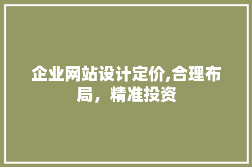 企业网站设计定价,合理布局，精准投资 企业网站设计定价,合理布局，精准投资 神马SEO