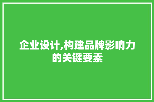 企业设计,构建品牌影响力的关键要素 企业设计,构建品牌影响力的关键要素 必应SEO