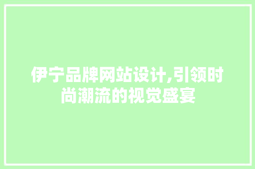 伊宁品牌网站设计,引领时尚潮流的视觉盛宴 伊宁品牌网站设计,引领时尚潮流的视觉盛宴 百度SEO