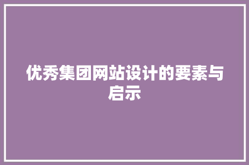 优秀集团网站设计的要素与启示 优秀集团网站设计的要素与启示 搜狗SEO