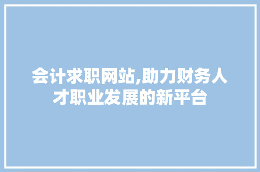 会计求职网站,助力财务人才职业发展的新平台 会计求职网站,助力财务人才职业发展的新平台 神马SEO