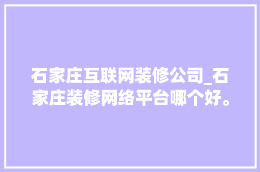石家庄互联网装修公司_石家庄装修网络平台哪个好。 石家庄互联网装修公司_石家庄装修网络平台哪个好。 网站建设公司