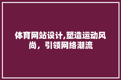 体育网站设计,塑造运动风尚，引领网络潮流 体育网站设计,塑造运动风尚，引领网络潮流 神马SEO
