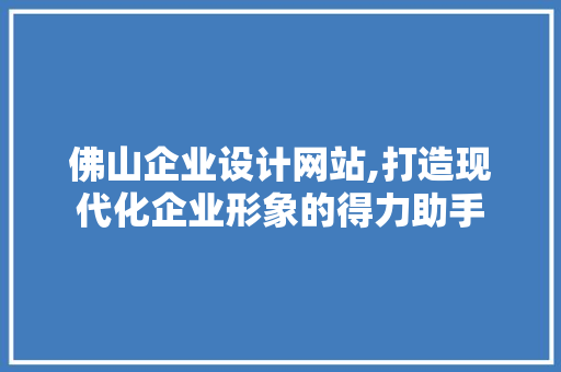 佛山企业设计网站,打造现代化企业形象的得力助手 佛山企业设计网站,打造现代化企业形象的得力助手 神马SEO