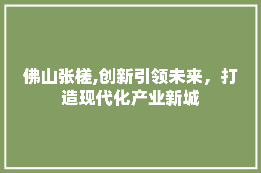 佛山张槎,创新引领未来，打造现代化产业新城 佛山张槎,创新引领未来，打造现代化产业新城 百度SEO
