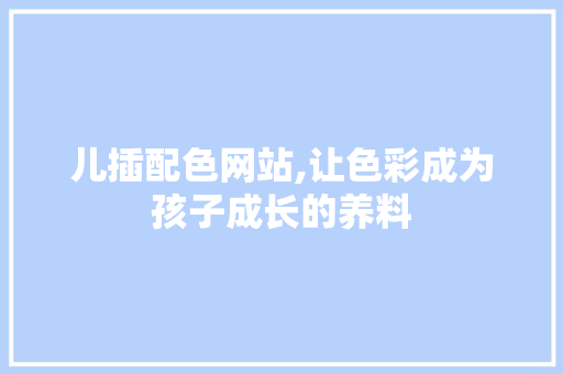 儿插配色网站,让色彩成为孩子成长的养料 儿插配色网站,让色彩成为孩子成长的养料 百度SEO