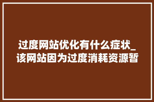 过度网站优化有什么症状_该网站因为过度消耗资源暂时无法访问!。 过度网站优化有什么症状_该网站因为过度消耗资源暂时无法访问!。 必应SEO