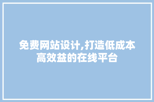 免费网站设计,打造低成本高效益的在线平台 免费网站设计,打造低成本高效益的在线平台 网站建设公司