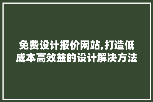 免费设计报价网站,打造低成本高效益的设计解决方法 免费设计报价网站,打造低成本高效益的设计解决方法 网站建设公司