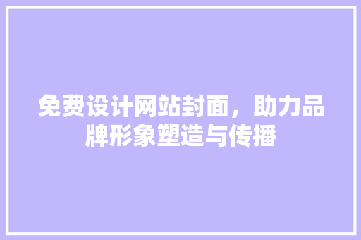 免费设计网站封面，助力品牌形象塑造与传播 免费设计网站封面，助力品牌形象塑造与传播 搜狗SEO