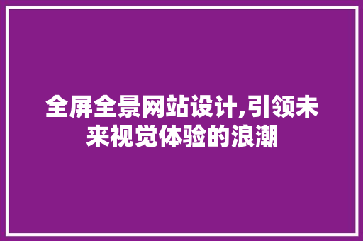 全屏全景网站设计,引领未来视觉体验的浪潮 全屏全景网站设计,引领未来视觉体验的浪潮 网站建设公司