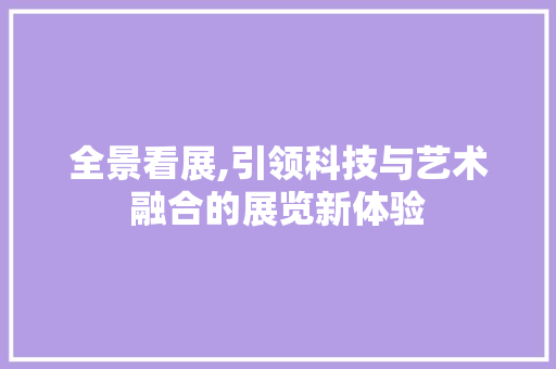 全景看展,引领科技与艺术融合的展览新体验 全景看展,引领科技与艺术融合的展览新体验 神马SEO
