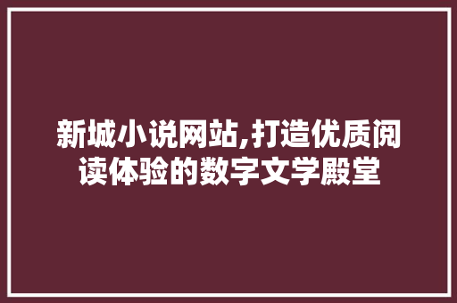 新城小说网站,打造优质阅读体验的数字文学殿堂 新城小说网站,打造优质阅读体验的数字文学殿堂 百度SEO