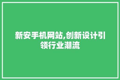 新安手机网站,创新设计引领行业潮流 新安手机网站,创新设计引领行业潮流 百度SEO