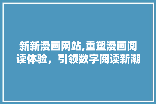 新新漫画网站,重塑漫画阅读体验,引领数字阅读新潮流 网站建设公司 新新漫画网站,重塑漫画阅读体验,引领数字阅读新潮流 新新漫画网站,重塑漫画阅读体验,引领数字阅读新潮流 网站建设公司