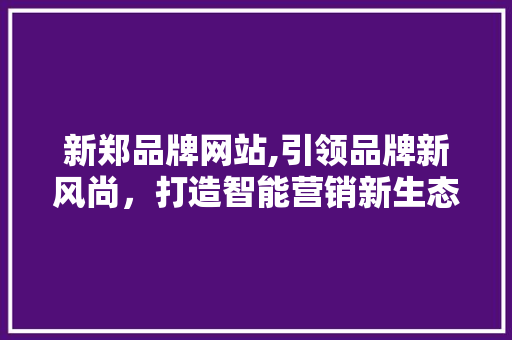 新郑品牌网站,引领品牌新风尚，打造智能营销新生态