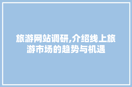 旅游网站调研,介绍线上旅游市场的趋势与机遇 旅游网站调研,介绍线上旅游市场的趋势与机遇 搜狗SEO