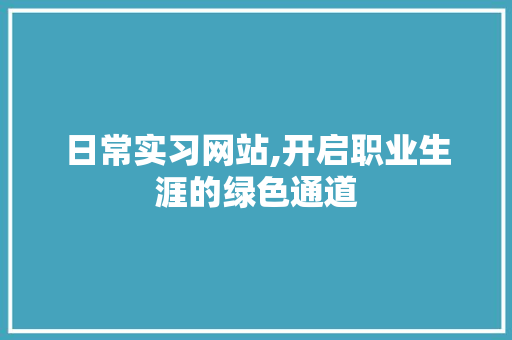 日常实习网站,开启职业生涯的绿色通道 网站建设公司