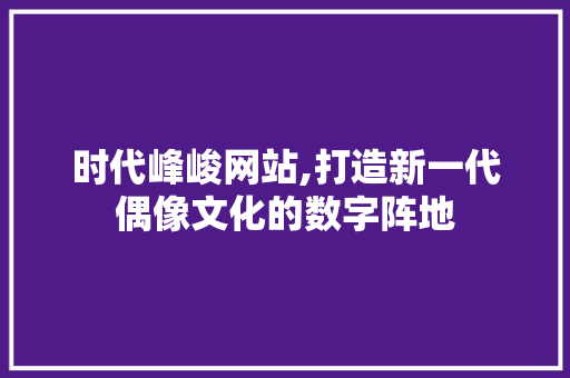 时代峰峻网站,打造新一代偶像文化的数字阵地 时代峰峻网站,打造新一代偶像文化的数字阵地 神马SEO