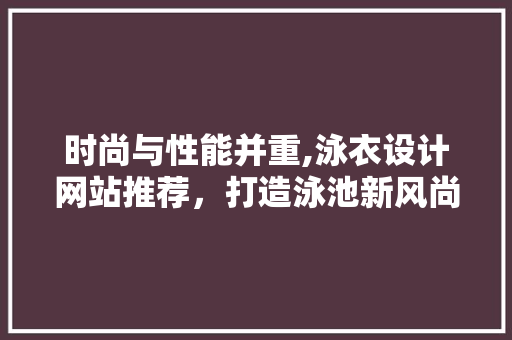 时尚与性能并重,泳衣设计网站推荐，打造泳池新风尚