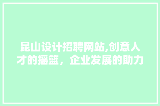 昆山设计招聘网站,创意人才的摇篮，企业发展的助力 昆山设计招聘网站,创意人才的摇篮，企业发展的助力 神马SEO