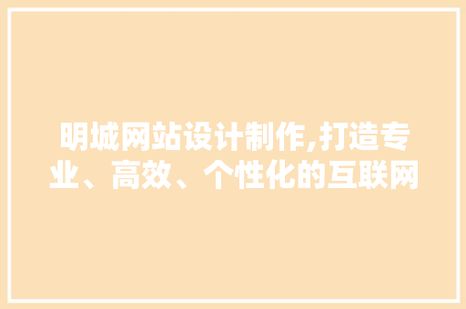 明城网站设计制作,打造专业、高效、个性化的互联网平台