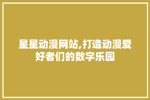 星星动漫网站,打造动漫爱好者们的数字乐园 星星动漫网站,打造动漫爱好者们的数字乐园 百度SEO
