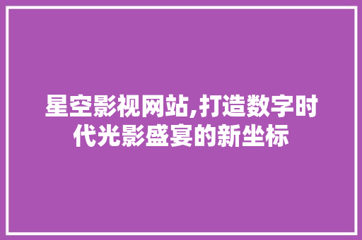 星空影视网站,打造数字时代光影盛宴的新坐标 星空影视网站,打造数字时代光影盛宴的新坐标 SEO关键词