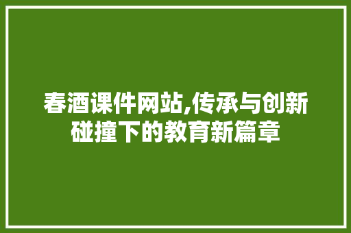 春酒课件网站,传承与创新碰撞下的教育新篇章 春酒课件网站,传承与创新碰撞下的教育新篇章 网站建设公司