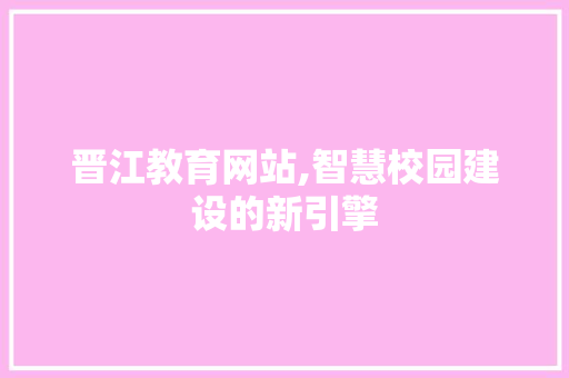 晋江教育网站,智慧校园建设的新引擎 晋江教育网站,智慧校园建设的新引擎 神马SEO