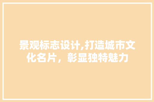 景观标志设计,打造城市文化名片，彰显独特魅力