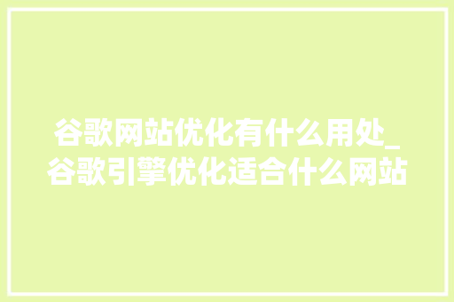 谷歌网站优化有什么用处_谷歌引擎优化适合什么网站。 谷歌网站优化有什么用处_谷歌引擎优化适合什么网站。 SEO关键词