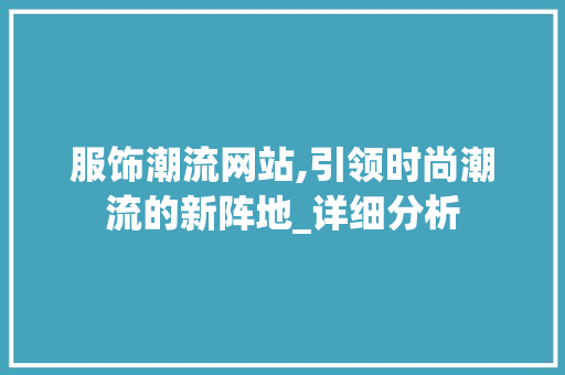 服饰潮流网站,引领时尚潮流的新阵地_详细分析 服饰潮流网站,引领时尚潮流的新阵地_详细分析 SEO关键词