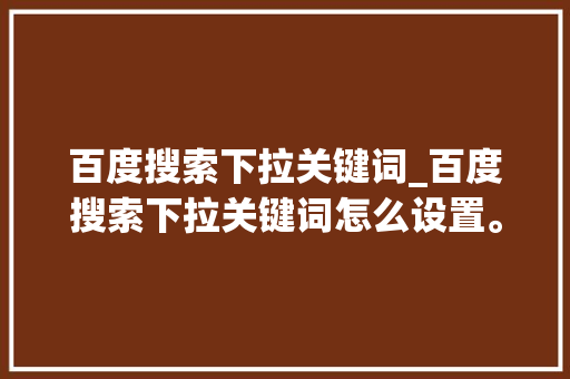 百度搜索下拉关键词_百度搜索下拉关键词怎么设置。 百度搜索下拉关键词_百度搜索下拉关键词怎么设置。 SEO关键词