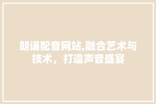 朗诵配音网站,融合艺术与技术，打造声音盛宴 朗诵配音网站,融合艺术与技术，打造声音盛宴 百度SEO