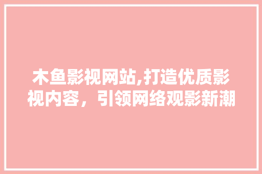 木鱼影视网站,打造优质影视内容，引领网络观影新潮流 木鱼影视网站,打造优质影视内容，引领网络观影新潮流 SEO关键词