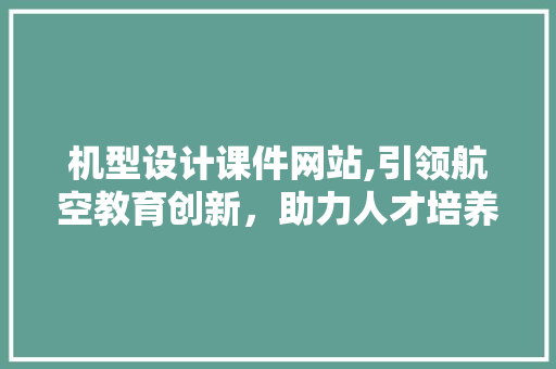 机型设计课件网站,引领航空教育创新，助力人才培养 机型设计课件网站,引领航空教育创新，助力人才培养 必应SEO