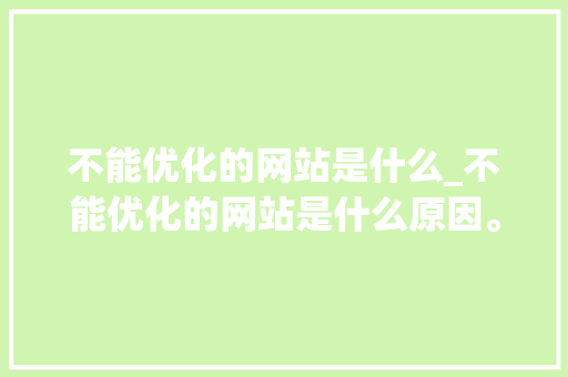 不能优化的网站是什么_不能优化的网站是什么原因。 不能优化的网站是什么_不能优化的网站是什么原因。 SEO关键词