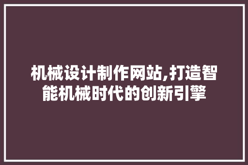 机械设计制作网站,打造智能机械时代的创新引擎 机械设计制作网站,打造智能机械时代的创新引擎 网站建设公司