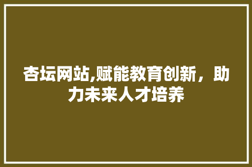 杏坛网站,赋能教育创新，助力未来人才培养