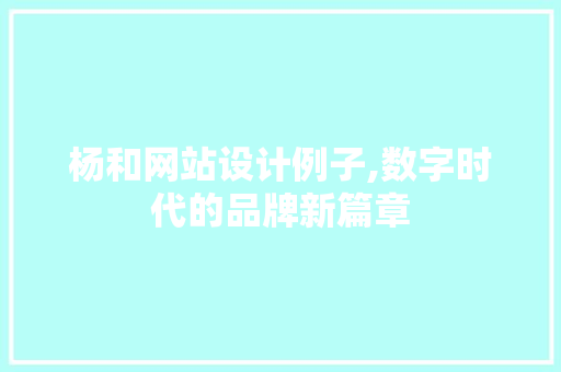 杨和网站设计例子,数字时代的品牌新篇章 杨和网站设计例子,数字时代的品牌新篇章 百度SEO