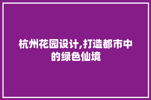 杭州花园设计,打造都市中的绿色仙境 杭州花园设计,打造都市中的绿色仙境 SEO关键词